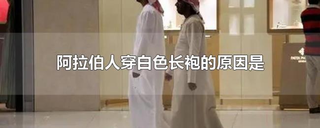 阿拉伯人穿白色长袍的原因是 阿拉伯人穿白色长袍的原因是