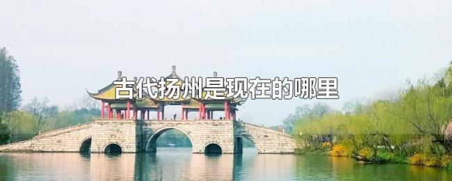 古代扬州是现在的哪里 古代扬州是现在的哪里