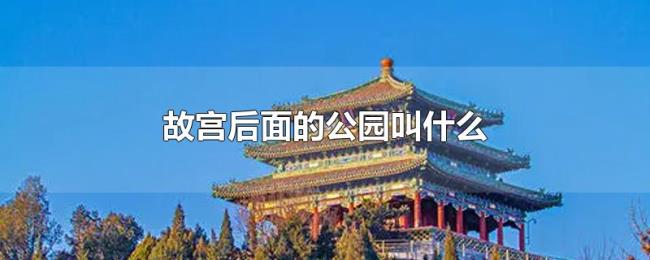 故宫后面的公园叫什么 故宫后面的公园叫什么