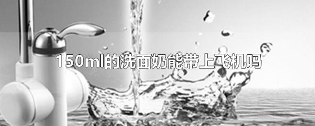 150ml的洗面奶能带上飞机吗