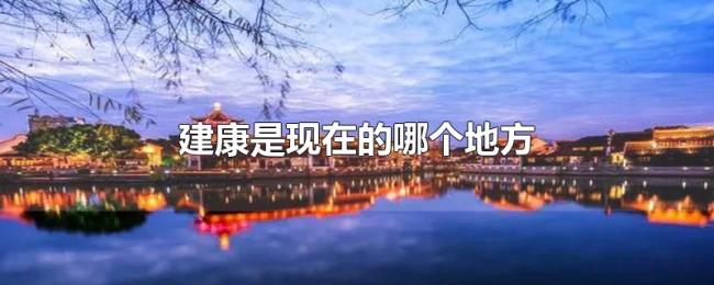 建康是现在的哪个地方 建康是现在的哪个地方