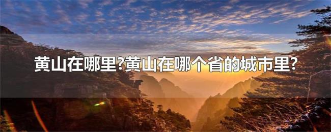 黄山在哪里?黄山在哪个省的城市里? 黄山在哪里?黄山在哪个省的城市里?
