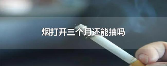烟打开三个月还能抽吗 烟打开三个月还能抽吗