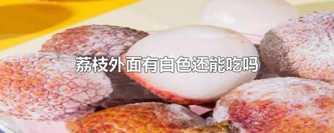 荔枝外面有白色还能吃吗 荔枝外面有白色还能吃吗