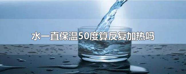 水一直保温50度算反复加热吗 水一直保温50度算反复加热吗