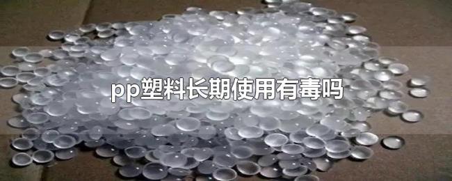 pp塑料长期使用有毒吗 pp塑料长期使用有毒吗