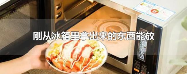 刚从冰箱里拿出来的东西能放微波炉吗 刚从冰箱里拿出来的东西能放微波炉吗