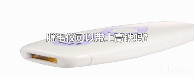脱毛仪可以带上高铁吗? 脱毛仪可以带上高铁吗?