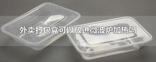 外卖打包盒可以放进微波炉加热吗 外卖打包盒可以放进微波炉加热吗