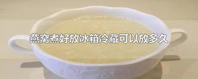 燕窝煮好放冰箱冷藏可以放多久 燕窝煮好放冰箱冷藏可以放多久