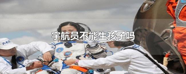 宇航员不能生孩子吗 宇航员不能生孩子吗