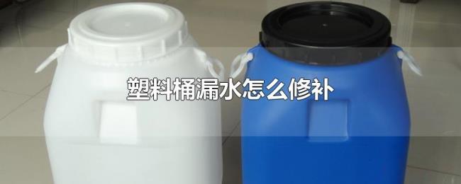 塑料桶漏水怎么修补 塑料桶漏水怎么修补