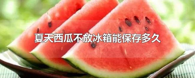 夏天西瓜不放冰箱能保存多久