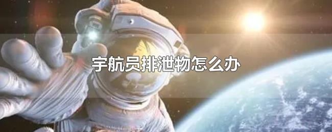 宇航员排泄物怎么办 宇航员排泄物怎么办