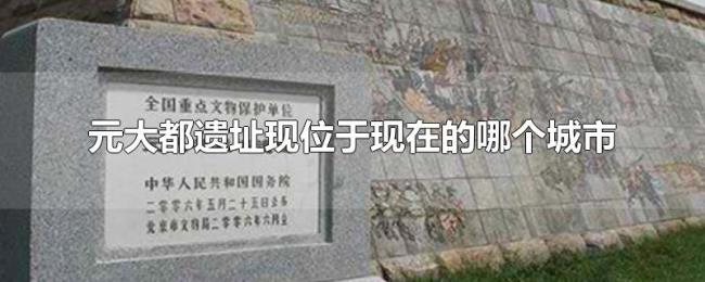 元大都遗址现位于现在的哪个城市 元大都遗址现位于现在的哪个城市