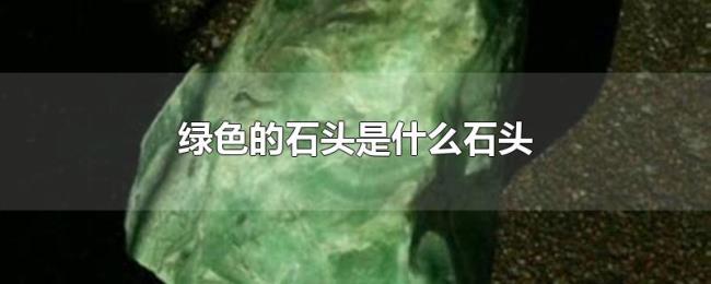 绿色的石头是什么石头 绿色的石头是什么石头