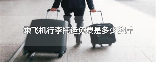 乘飞机行李托运免费是多少公斤 乘飞机行李托运免费是多少公斤