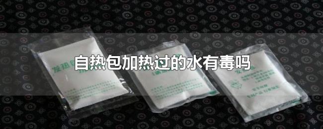 自热包加热过的水有毒吗 自热包加热过的水有毒吗