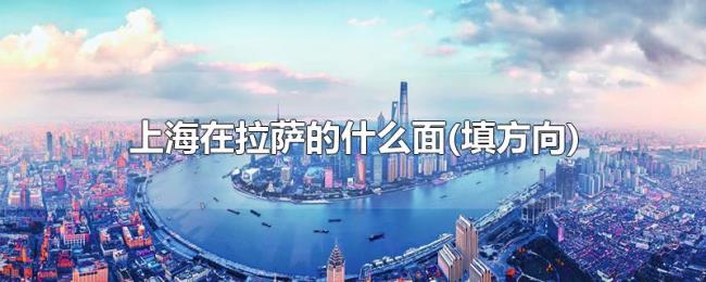 上海在拉萨的什么面(填方向)