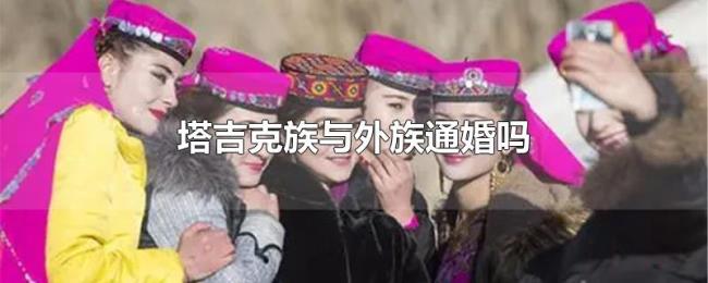 塔吉克族与外族通婚吗 塔吉克族与外族通婚吗
