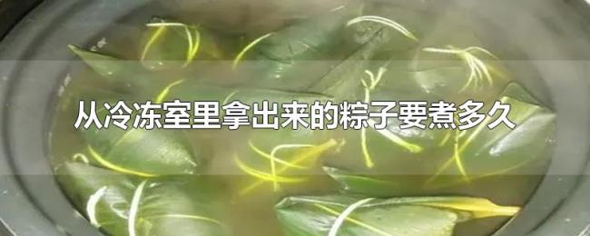从冷冻室里拿出来的粽子要煮多久 从冷冻室里拿出来的粽子要煮多久