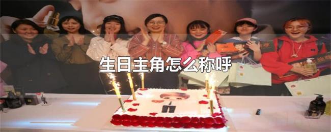 生日主角怎么称呼 生日主角怎么称呼