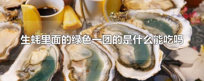 生蚝里面的绿色一团的是什么能吃吗 生蚝里面的绿色一团的是什么能吃吗