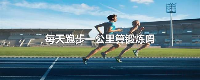 每天跑步一公里算锻炼吗 每天跑步一公里算锻炼吗
