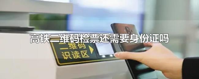 高铁二维码检票还需要身份证吗 高铁二维码检票还需要身份证吗