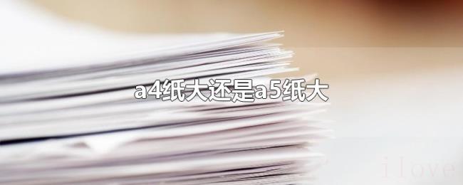 a4纸大还是a5纸大 a4纸大还是a5纸大