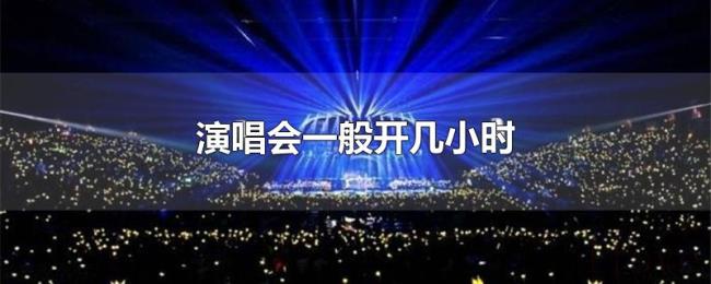 演唱会一般开几小时 演唱会一般开几小时