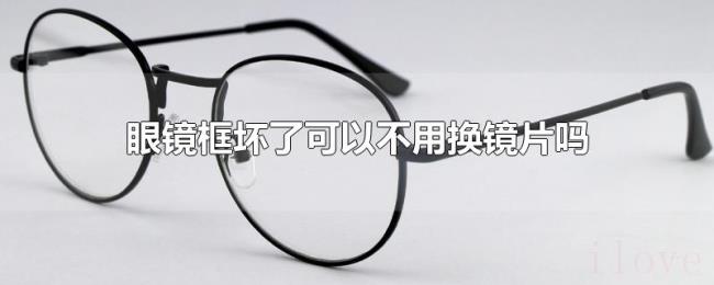 眼镜框坏了可以不用换镜片吗 眼镜框坏了可以不用换镜片吗