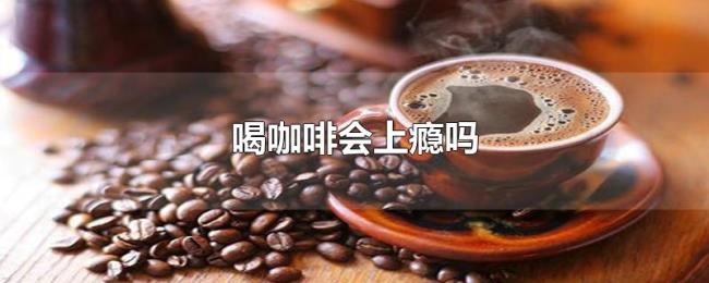 喝咖啡会上瘾吗 喝咖啡会上瘾吗