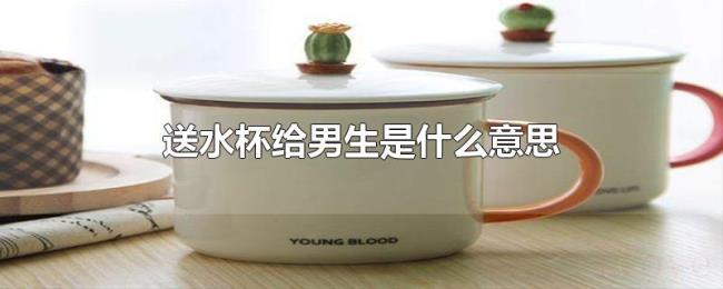 送水杯给男生是什么意思 送水杯给男生是什么意思