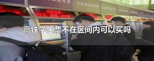 高铁学生票不在区间内可以买吗 高铁学生票不在区间内可以买吗