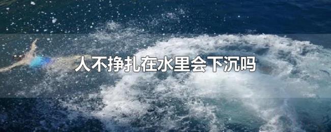 人不挣扎在水里会下沉吗 人不挣扎在水里会下沉吗
