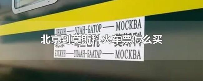 北京到莫斯科火车票怎么买 北京到莫斯科火车票怎么买