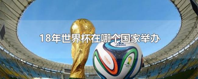 18年世界杯在哪个国家举办 18年世界杯在哪个国家举办