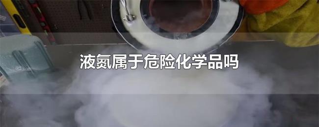 液氮属于危险化学品吗 液氮属于危险化学品吗
