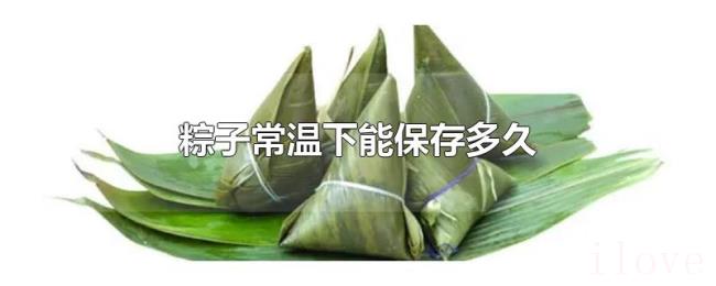 粽子常温下能保存多久 粽子常温下能保存多久