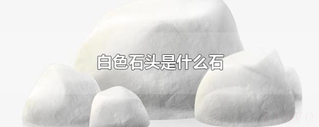 白色石头是什么石 白色石头是什么石