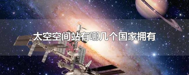太空空间站有哪几个国家拥有 太空空间站有哪几个国家拥有