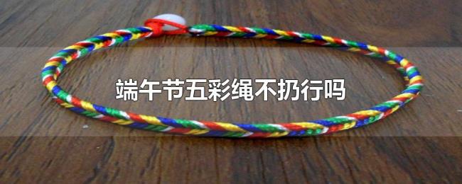 端午节五彩绳不扔行吗 端午节五彩绳不扔行吗