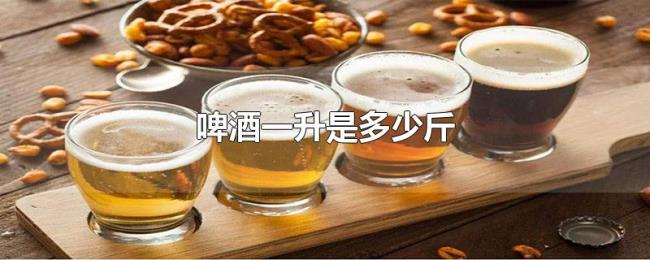 啤酒一升是多少斤 啤酒一升是多少斤
