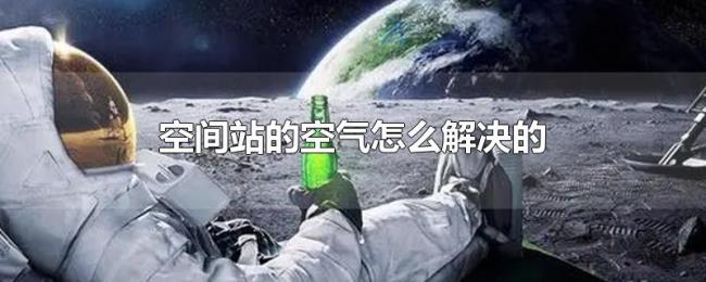 空间站的空气怎么解决的 空间站的空气怎么解决的