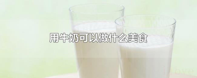 用牛奶可以做什么美食 用牛奶可以做什么美食