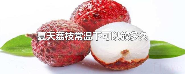 夏天荔枝常温下可以放多久 夏天荔枝常温下可以放多久