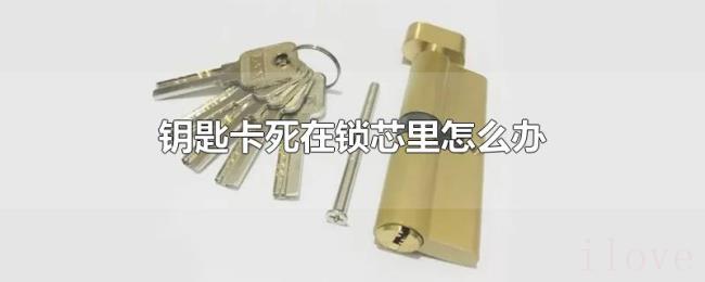 钥匙卡死在锁芯里怎么办 钥匙卡死在锁芯里怎么办