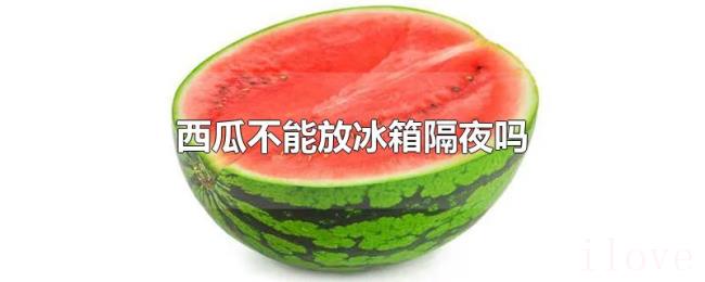 西瓜不能放冰箱隔夜吗 西瓜不能放冰箱隔夜吗