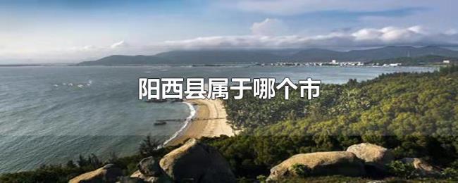 阳西县属于哪个市 阳西县属于哪个市